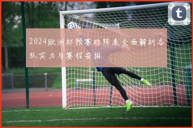 2024欧洲杯预赛对阵表全面解析各队实力与赛程安排