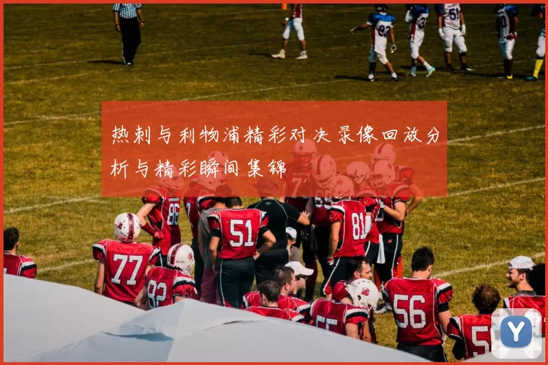 热刺与利物浦精彩对决录像回放分析与精彩瞬间集锦