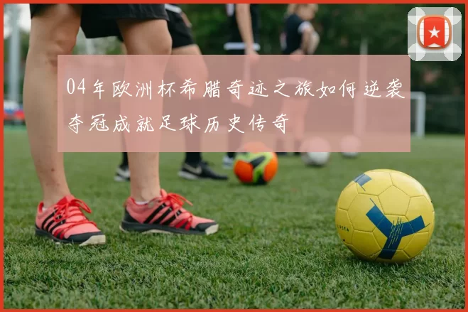 04年欧洲杯希腊奇迹之旅如何逆袭夺冠成就足球历史传奇