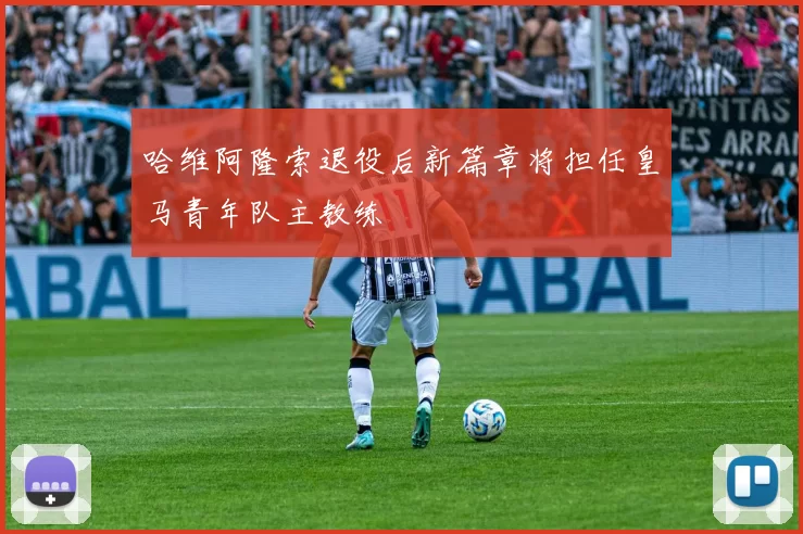 哈维阿隆索退役后新篇章将担任皇马青年队主教练