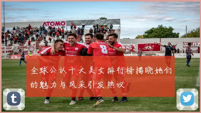 全球公认十大美女排行榜揭晓她们的魅力与风采引发热议