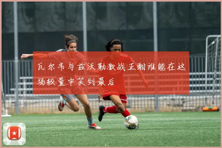 瓦尔韦与兹沃勒激战正酣谁能在这场较量中笑到最后