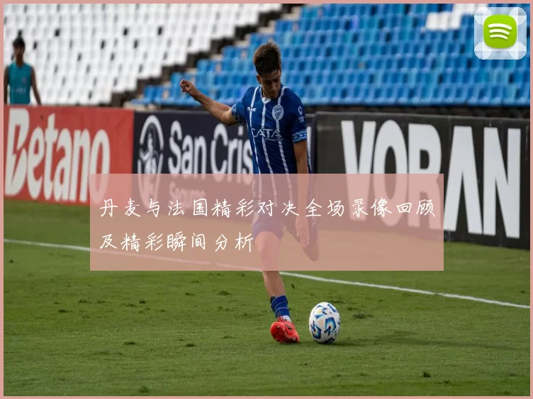 丹麦与法国精彩对决全场录像回顾及精彩瞬间分析