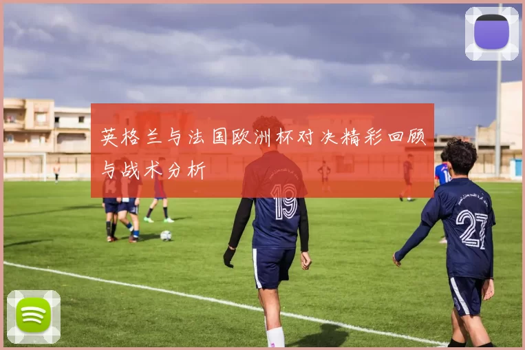 英格兰与法国欧洲杯对决精彩回顾与战术分析