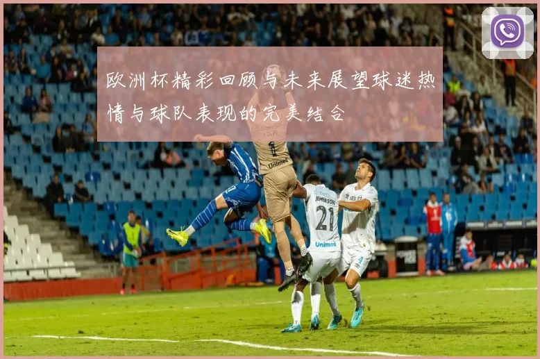 欧洲杯精彩回顾与未来展望球迷热情与球队表现的完美结合