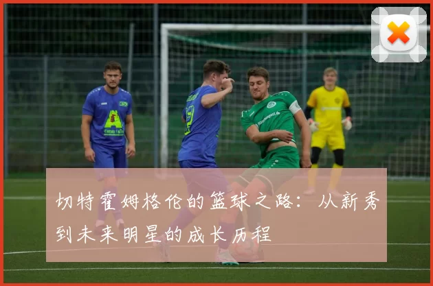 切特霍姆格伦的篮球之路：从新秀到未来明星的成长历程