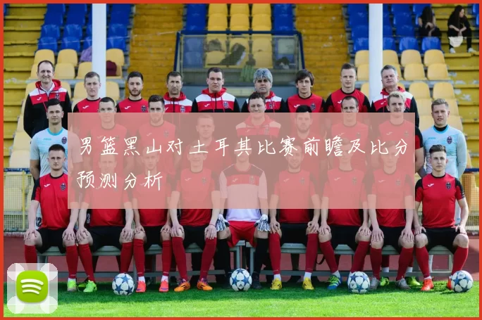 男篮黑山对土耳其比赛前瞻及比分预测分析