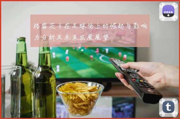 格雷茨卡在足球场上的崛起与影响力分析及未来发展展望