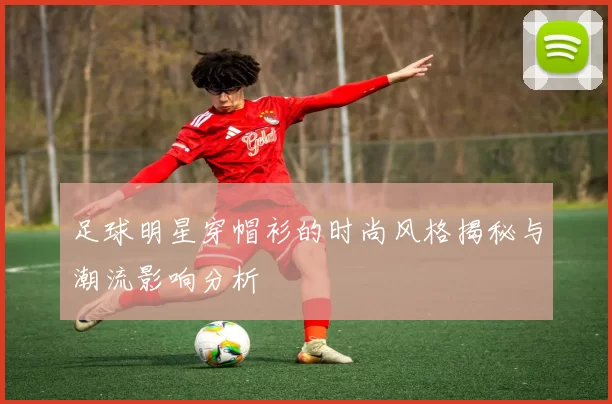 足球明星穿帽衫的时尚风格揭秘与潮流影响分析