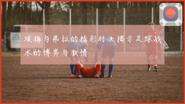 埃梅与弗拉的精彩对决揭示足球战术的博弈与激情