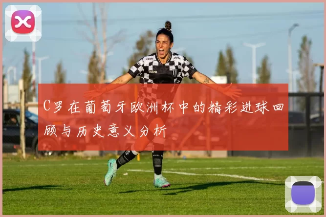 C罗在葡萄牙欧洲杯中的精彩进球回顾与历史意义分析